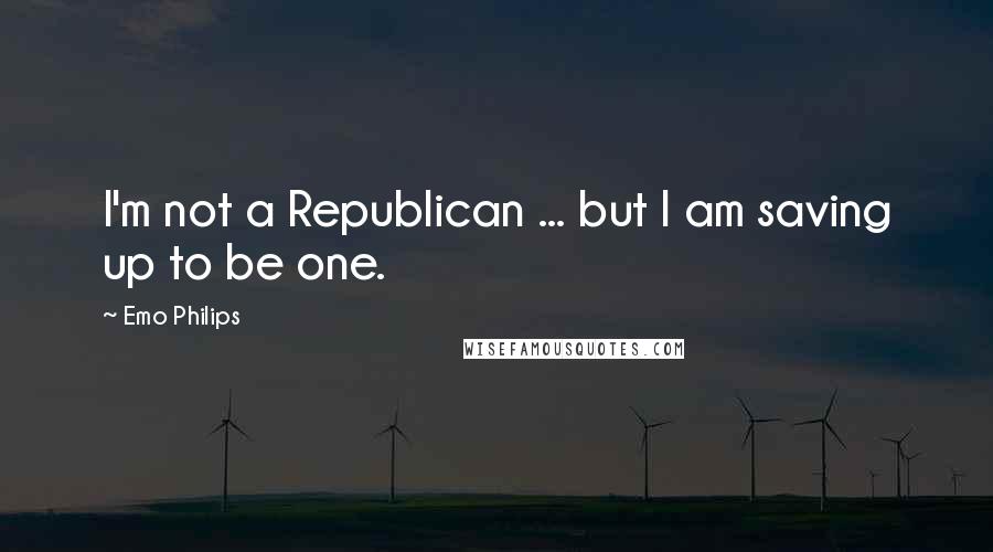 Emo Philips Quotes: I'm not a Republican ... but I am saving up to be one.