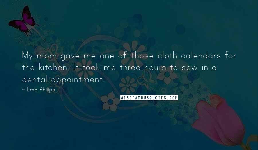 Emo Philips Quotes: My mom gave me one of those cloth calendars for the kitchen. It took me three hours to sew in a dental appointment.