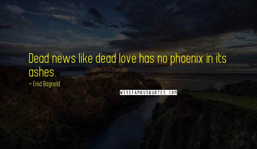 Enid Bagnold Quotes: Dead news like dead love has no phoenix in its ashes.