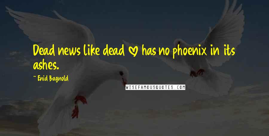 Enid Bagnold Quotes: Dead news like dead love has no phoenix in its ashes.