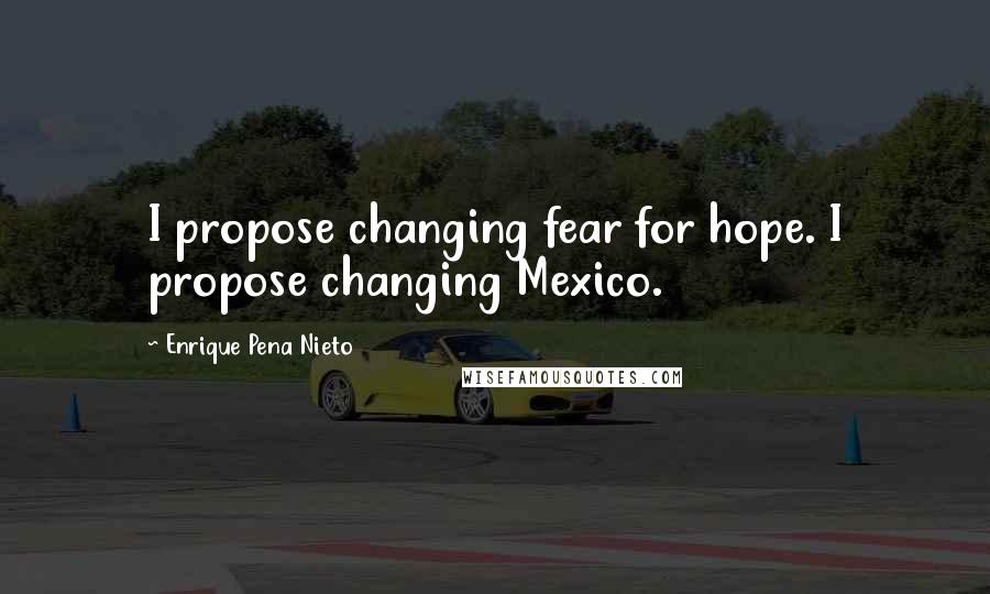 Enrique Pena Nieto Quotes: I propose changing fear for hope. I propose changing Mexico.