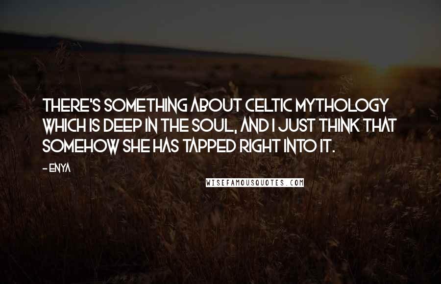 Enya Quotes: There's something about Celtic mythology which is deep in the soul, and I just think that somehow she has tapped right into it.