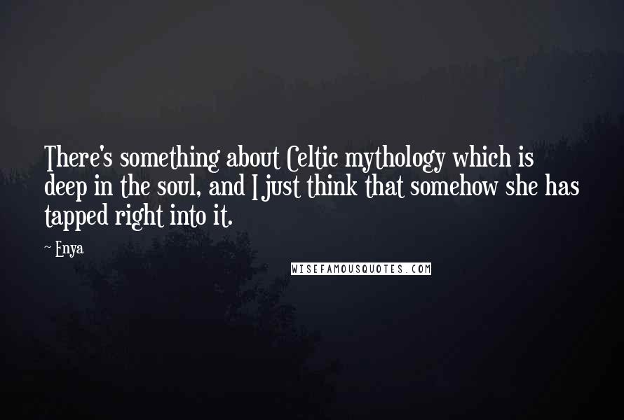 Enya Quotes: There's something about Celtic mythology which is deep in the soul, and I just think that somehow she has tapped right into it.