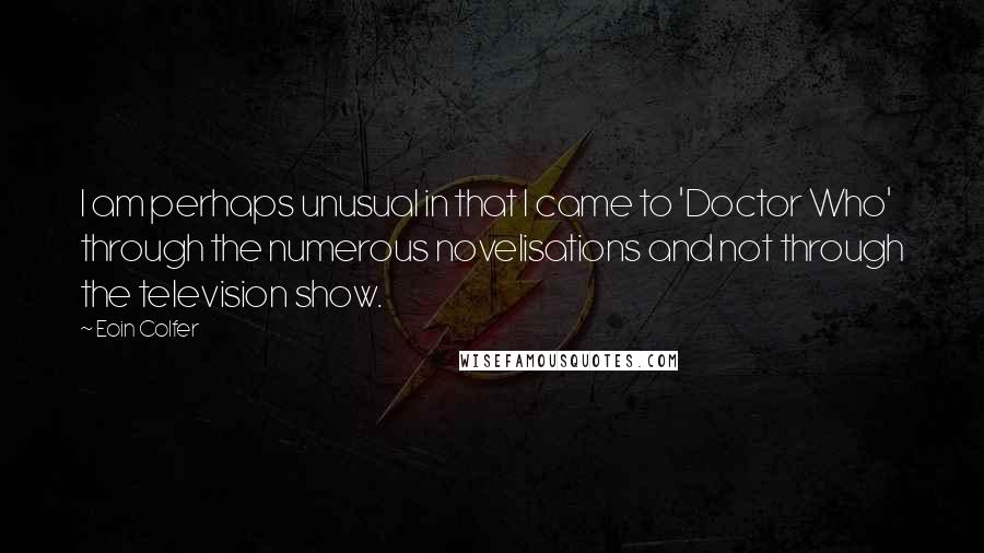 Eoin Colfer Quotes: I am perhaps unusual in that I came to 'Doctor Who' through the numerous novelisations and not through the television show.