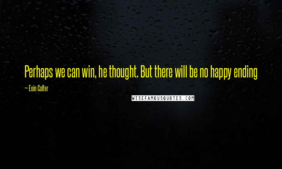 Eoin Colfer Quotes: Perhaps we can win, he thought. But there will be no happy ending