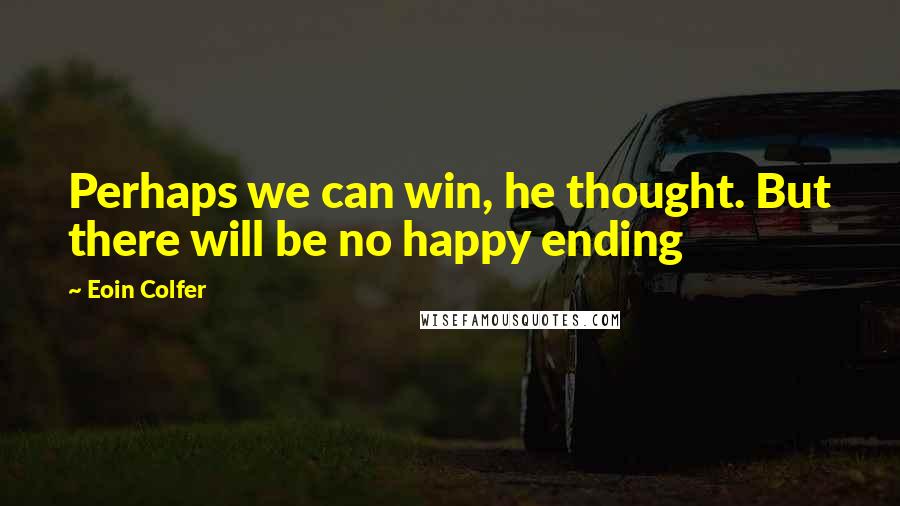 Eoin Colfer Quotes: Perhaps we can win, he thought. But there will be no happy ending