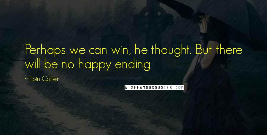 Eoin Colfer Quotes: Perhaps we can win, he thought. But there will be no happy ending