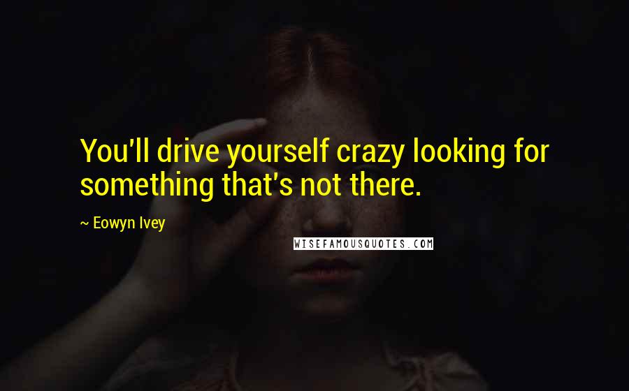 Eowyn Ivey Quotes: You'll drive yourself crazy looking for something that's not there.