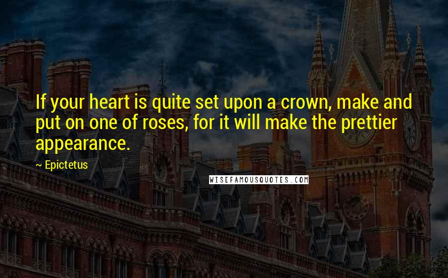 Epictetus Quotes: If your heart is quite set upon a crown, make and put on one of roses, for it will make the prettier appearance.