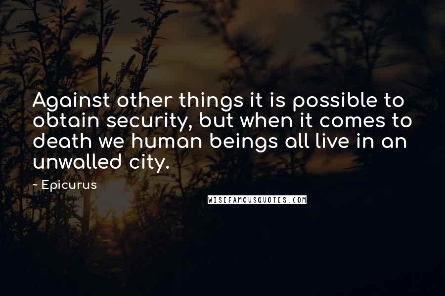 Epicurus Quotes: Against other things it is possible to obtain security, but when it comes to death we human beings all live in an unwalled city.