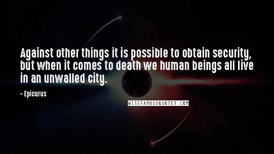 Epicurus Quotes: Against other things it is possible to obtain security, but when it comes to death we human beings all live in an unwalled city.