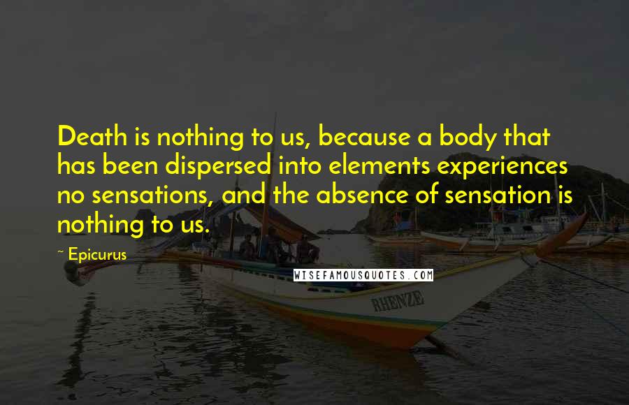 Epicurus Quotes: Death is nothing to us, because a body that has been dispersed into elements experiences no sensations, and the absence of sensation is nothing to us.