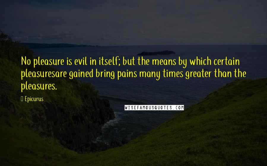 Epicurus Quotes: No pleasure is evil in itself; but the means by which certain pleasuresare gained bring pains many times greater than the pleasures.