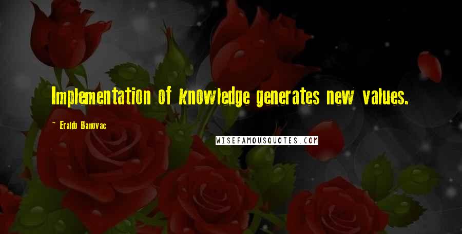 Eraldo Banovac Quotes: Implementation of knowledge generates new values.