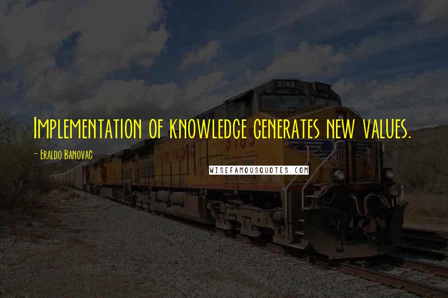 Eraldo Banovac Quotes: Implementation of knowledge generates new values.