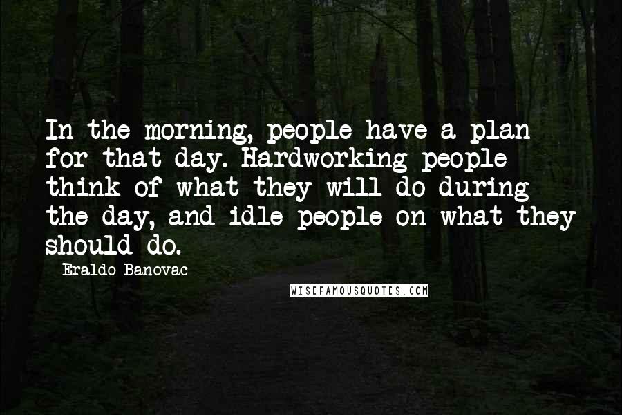 Eraldo Banovac Quotes: In the morning, people have a plan for that day. Hardworking people think of what they will do during the day, and idle people on what they should do.