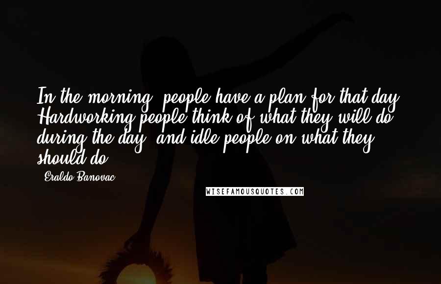 Eraldo Banovac Quotes: In the morning, people have a plan for that day. Hardworking people think of what they will do during the day, and idle people on what they should do.