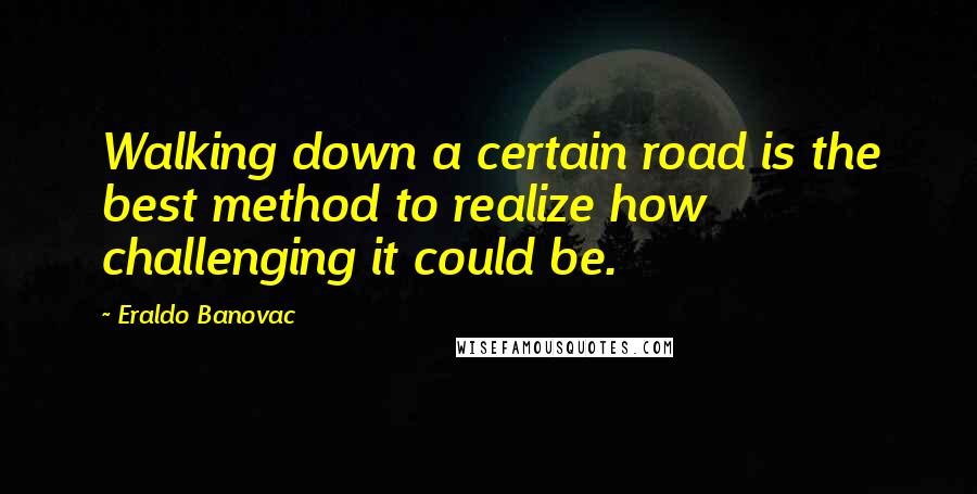 Eraldo Banovac Quotes: Walking down a certain road is the best method to realize how challenging it could be.