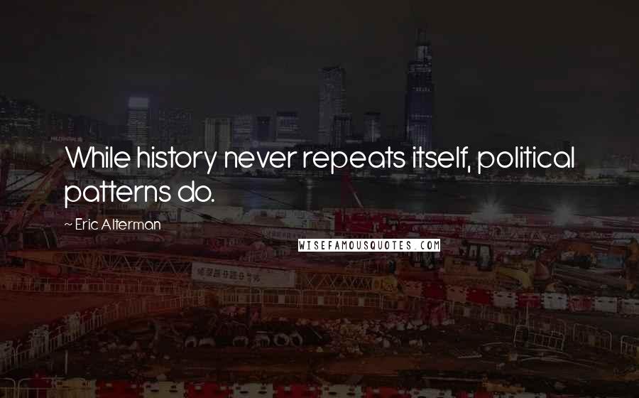 Eric Alterman Quotes: While history never repeats itself, political patterns do.