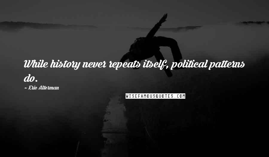 Eric Alterman Quotes: While history never repeats itself, political patterns do.