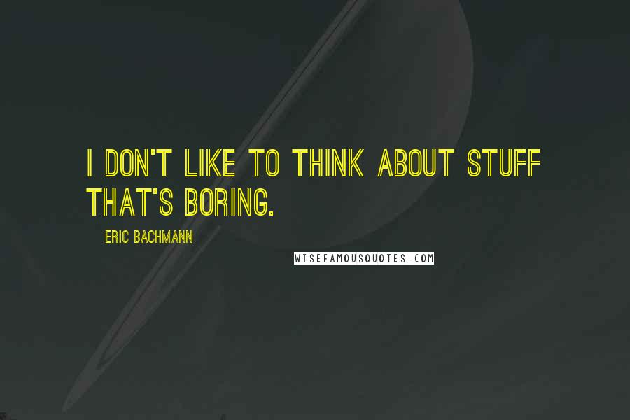 Eric Bachmann Quotes: I don't like to think about stuff that's boring.