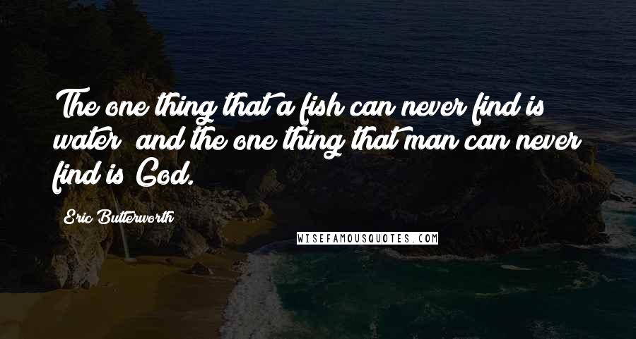 Eric Butterworth Quotes: The one thing that a fish can never find is water; and the one thing that man can never find is God.