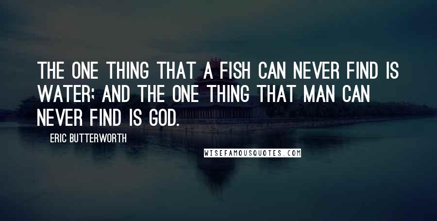 Eric Butterworth Quotes: The one thing that a fish can never find is water; and the one thing that man can never find is God.