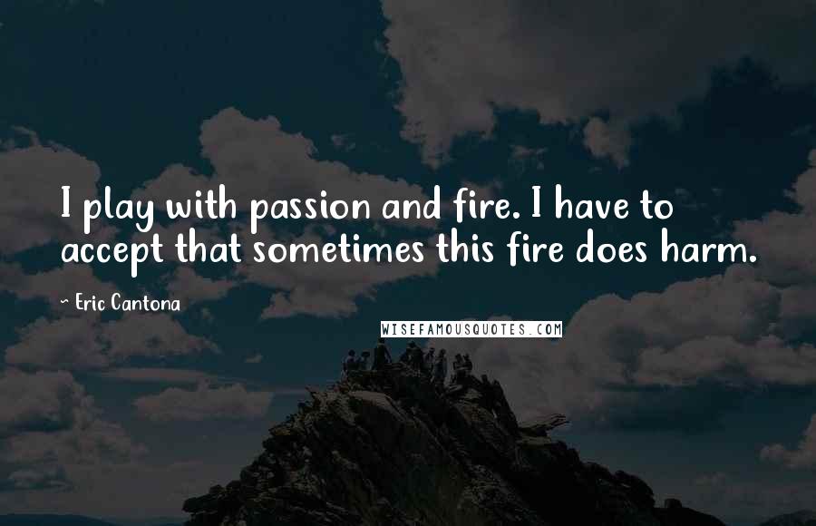 Eric Cantona Quotes: I play with passion and fire. I have to accept that sometimes this fire does harm.