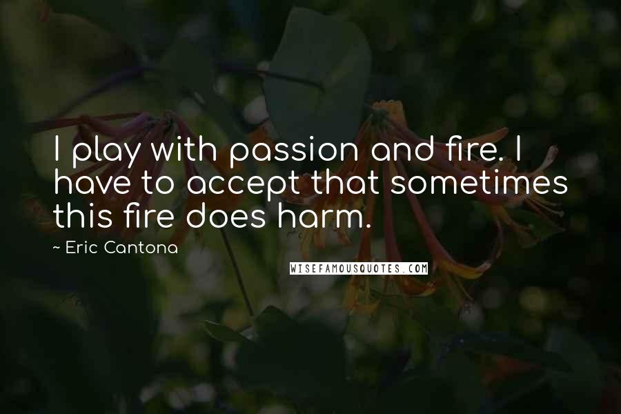 Eric Cantona Quotes: I play with passion and fire. I have to accept that sometimes this fire does harm.