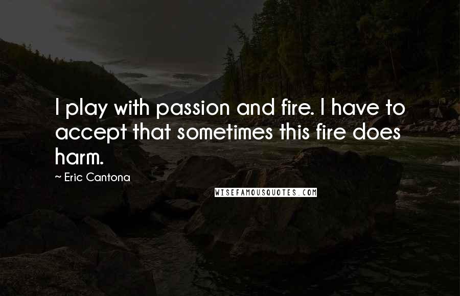 Eric Cantona Quotes: I play with passion and fire. I have to accept that sometimes this fire does harm.