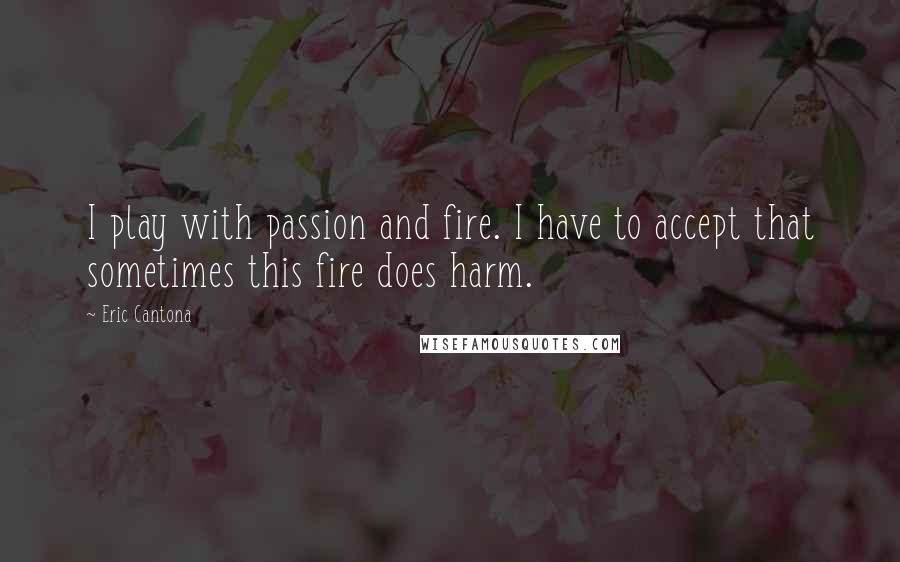 Eric Cantona Quotes: I play with passion and fire. I have to accept that sometimes this fire does harm.