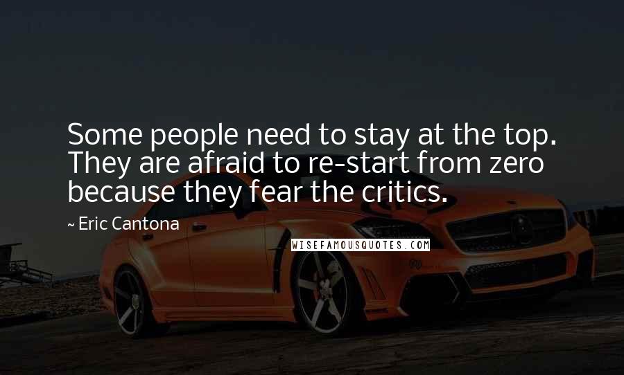 Eric Cantona Quotes: Some people need to stay at the top. They are afraid to re-start from zero because they fear the critics.