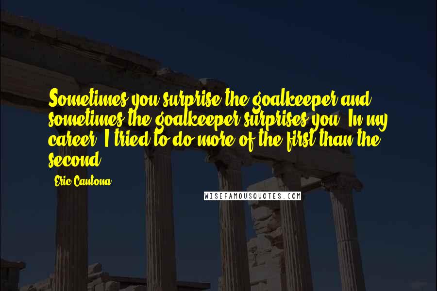 Eric Cantona Quotes: Sometimes you surprise the goalkeeper and sometimes the goalkeeper surprises you. In my career, I tried to do more of the first than the second.