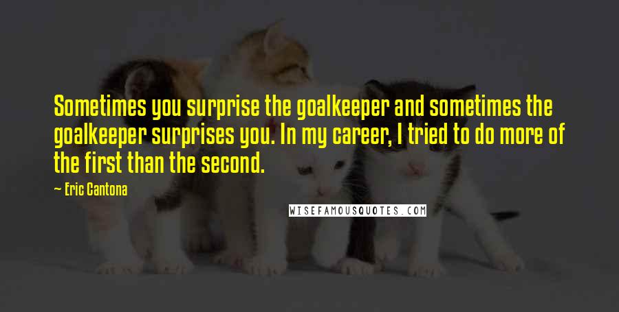 Eric Cantona Quotes: Sometimes you surprise the goalkeeper and sometimes the goalkeeper surprises you. In my career, I tried to do more of the first than the second.