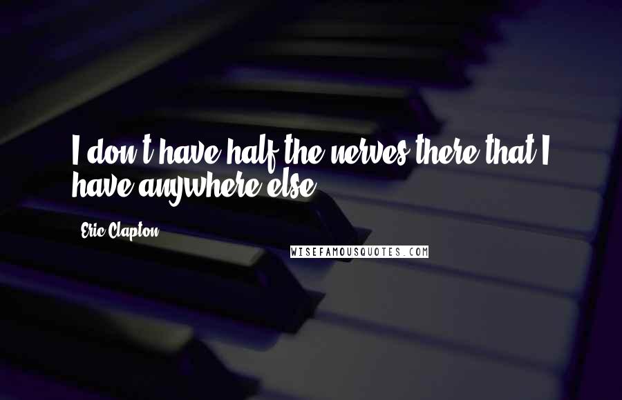 Eric Clapton Quotes: I don't have half the nerves there that I have anywhere else.