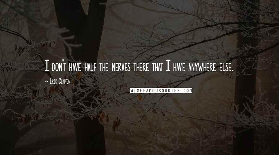 Eric Clapton Quotes: I don't have half the nerves there that I have anywhere else.