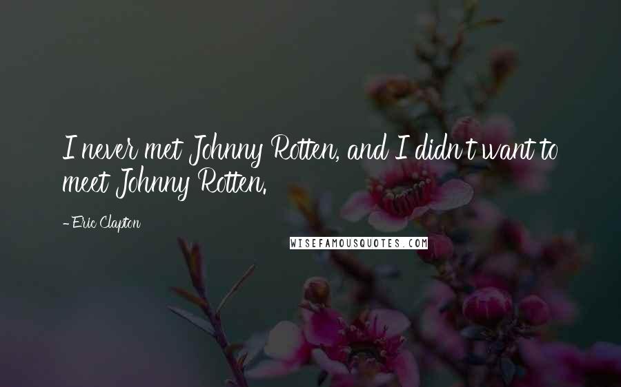 Eric Clapton Quotes: I never met Johnny Rotten, and I didn't want to meet Johnny Rotten.