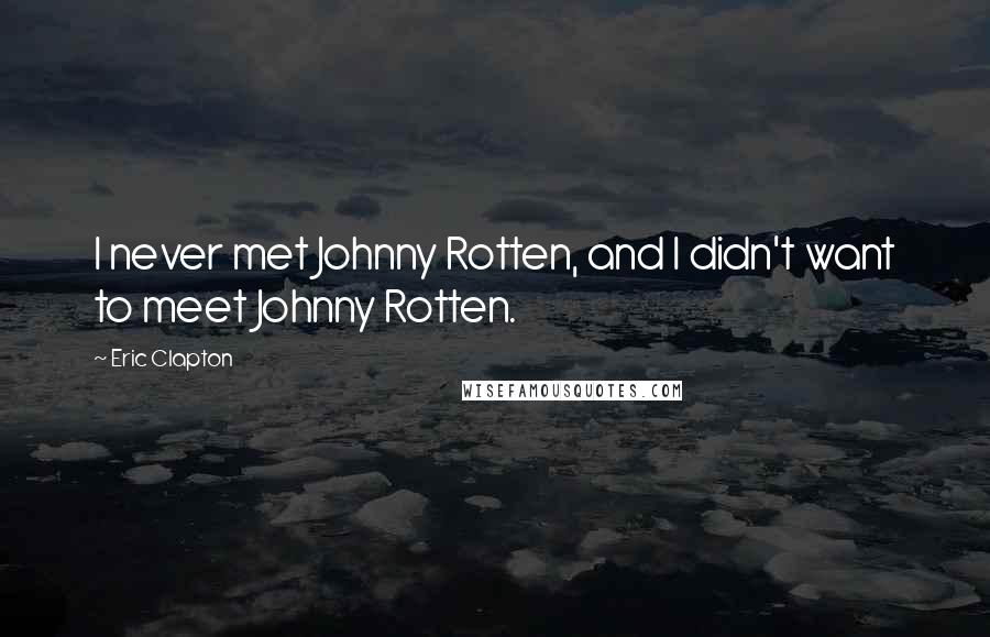 Eric Clapton Quotes: I never met Johnny Rotten, and I didn't want to meet Johnny Rotten.