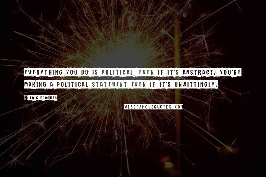 Eric Drooker Quotes: Everything you do is political, even if it's abstract. You're making a political statement even if it's unwittingly.