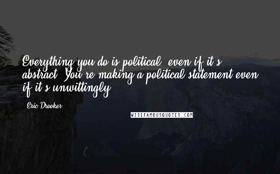 Eric Drooker Quotes: Everything you do is political, even if it's abstract. You're making a political statement even if it's unwittingly.