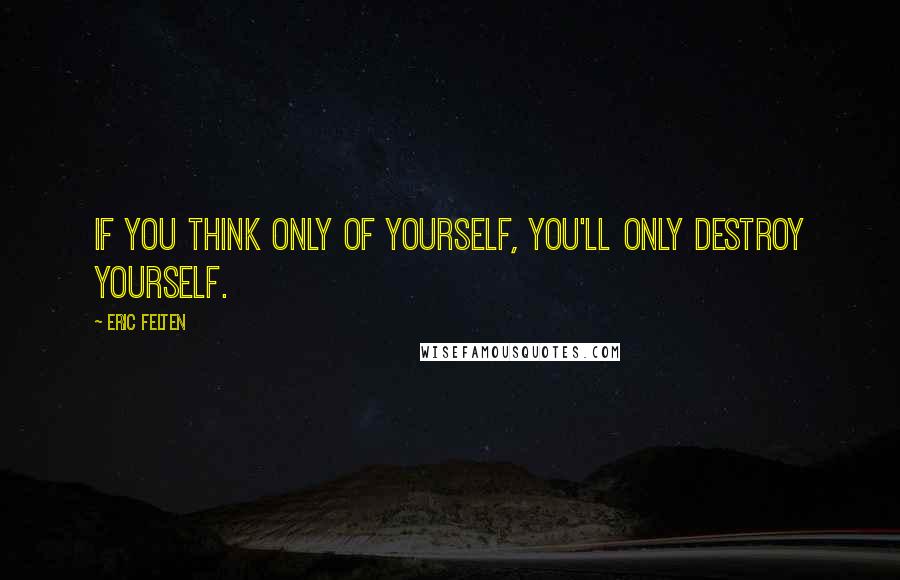 Eric Felten Quotes: If you think only of yourself, you'll only destroy yourself.