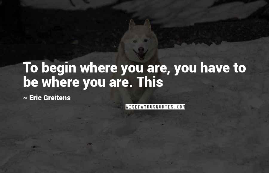 Eric Greitens Quotes: To begin where you are, you have to be where you are. This