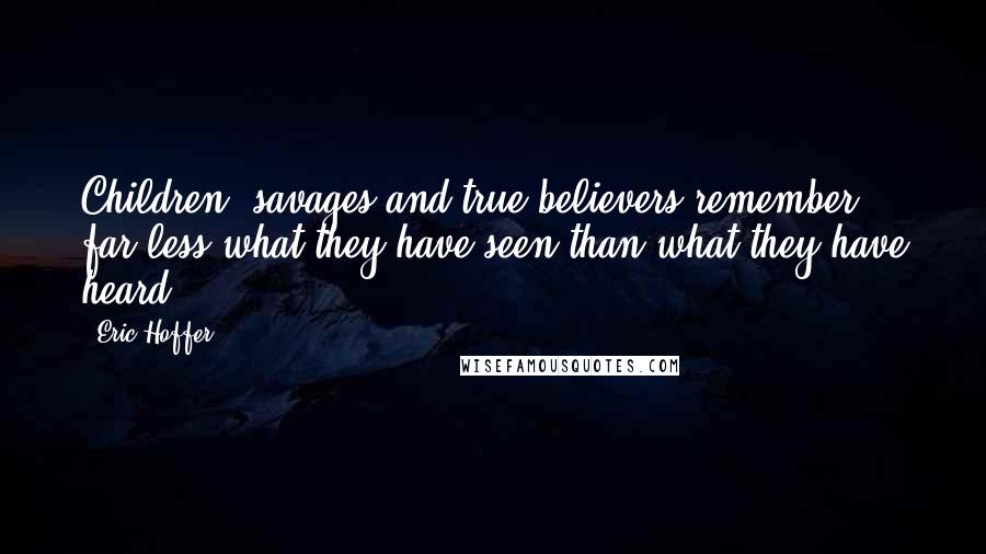 Eric Hoffer Quotes: Children, savages and true believers remember far less what they have seen than what they have heard.