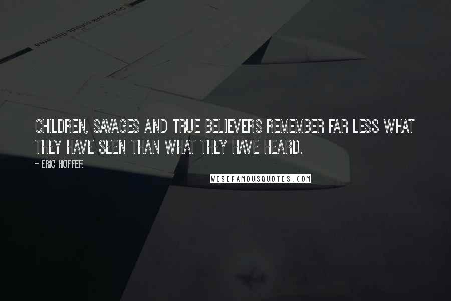 Eric Hoffer Quotes: Children, savages and true believers remember far less what they have seen than what they have heard.