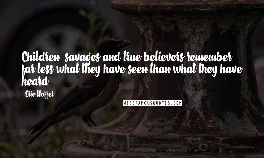 Eric Hoffer Quotes: Children, savages and true believers remember far less what they have seen than what they have heard.