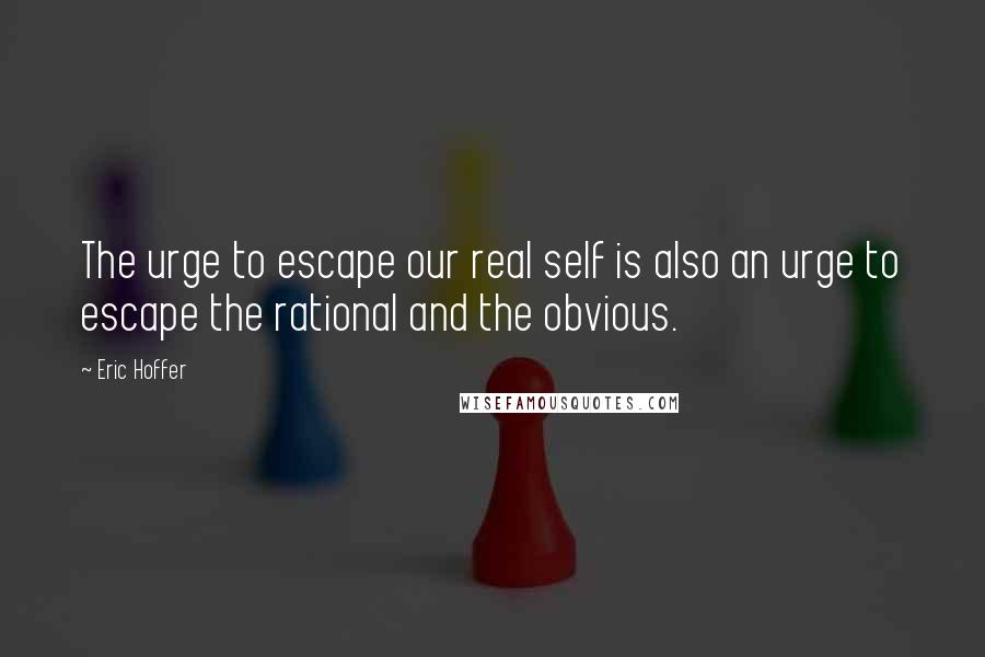 Eric Hoffer Quotes: The urge to escape our real self is also an urge to escape the rational and the obvious.