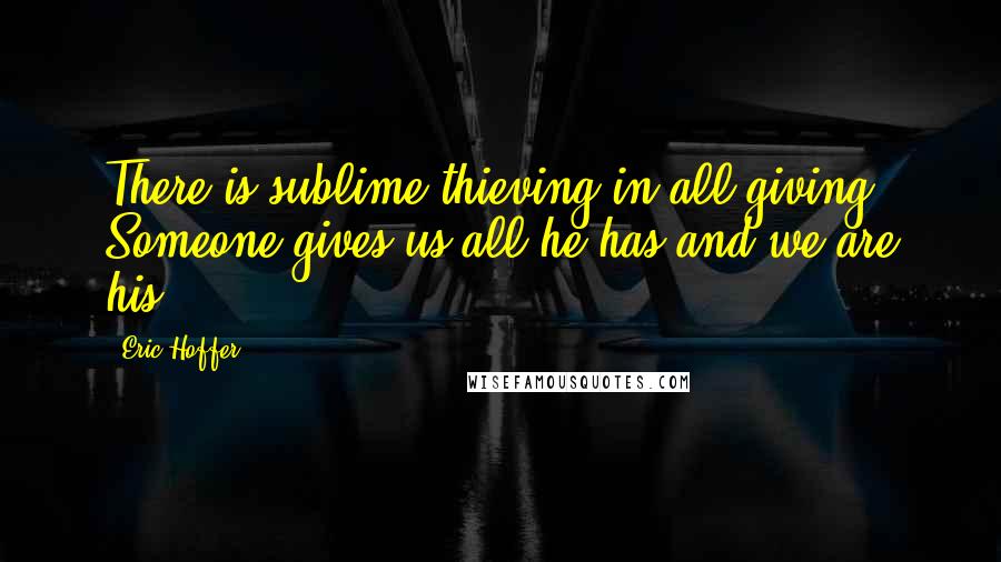 Eric Hoffer Quotes: There is sublime thieving in all giving. Someone gives us all he has and we are his.