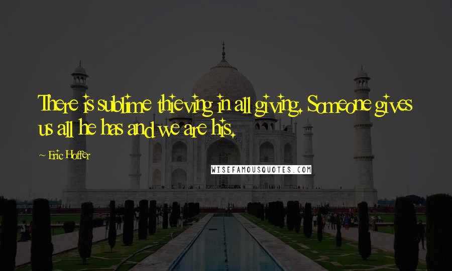 Eric Hoffer Quotes: There is sublime thieving in all giving. Someone gives us all he has and we are his.