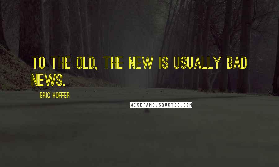 Eric Hoffer Quotes: To the old, the new is usually bad news.