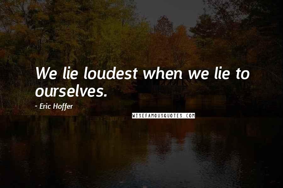 Eric Hoffer Quotes: We lie loudest when we lie to ourselves.